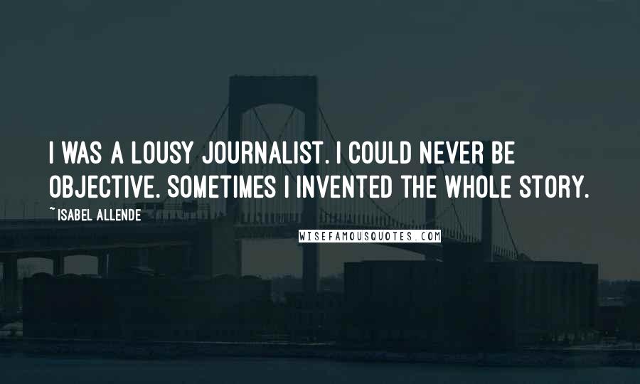 Isabel Allende Quotes: I was a lousy journalist. I could never be objective. Sometimes I invented the whole story.