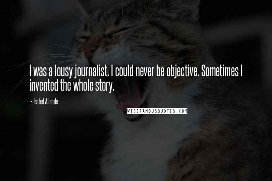 Isabel Allende Quotes: I was a lousy journalist. I could never be objective. Sometimes I invented the whole story.