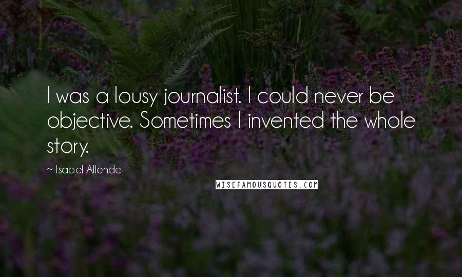 Isabel Allende Quotes: I was a lousy journalist. I could never be objective. Sometimes I invented the whole story.