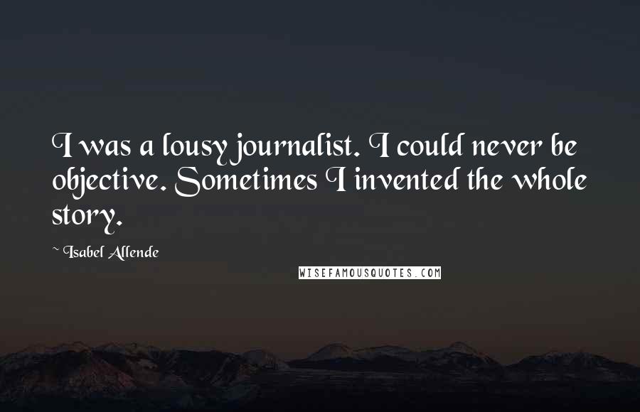 Isabel Allende Quotes: I was a lousy journalist. I could never be objective. Sometimes I invented the whole story.