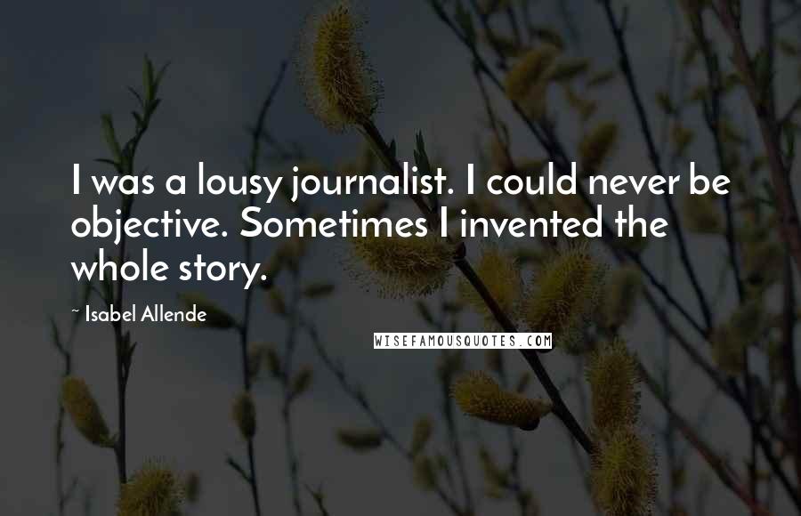 Isabel Allende Quotes: I was a lousy journalist. I could never be objective. Sometimes I invented the whole story.