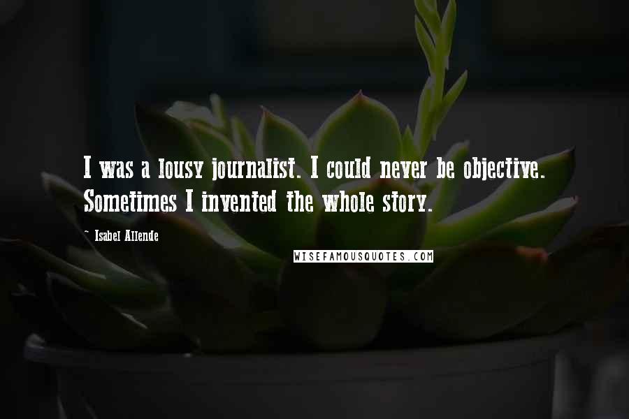 Isabel Allende Quotes: I was a lousy journalist. I could never be objective. Sometimes I invented the whole story.