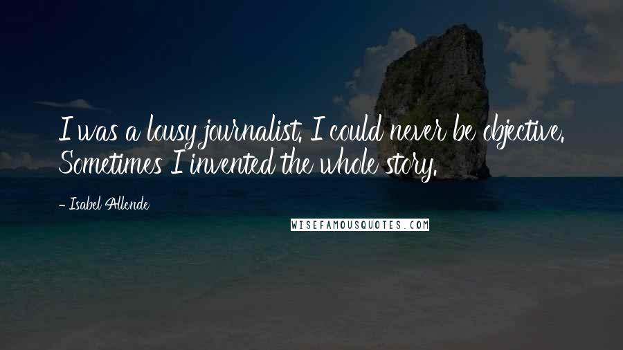 Isabel Allende Quotes: I was a lousy journalist. I could never be objective. Sometimes I invented the whole story.