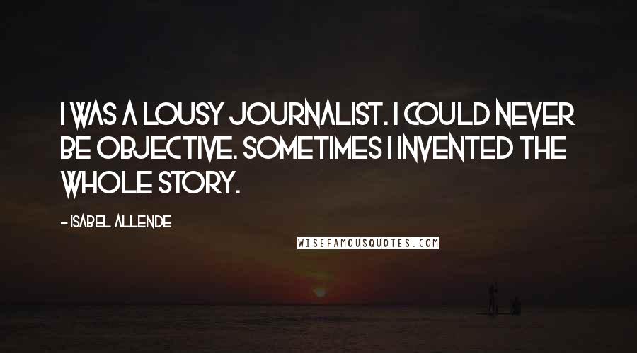 Isabel Allende Quotes: I was a lousy journalist. I could never be objective. Sometimes I invented the whole story.