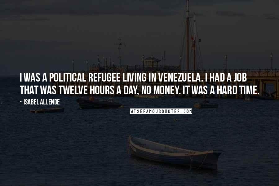 Isabel Allende Quotes: I was a political refugee living in Venezuela. I had a job that was twelve hours a day, no money. It was a hard time.