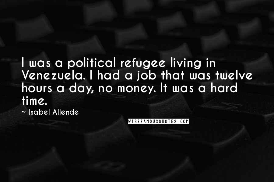 Isabel Allende Quotes: I was a political refugee living in Venezuela. I had a job that was twelve hours a day, no money. It was a hard time.