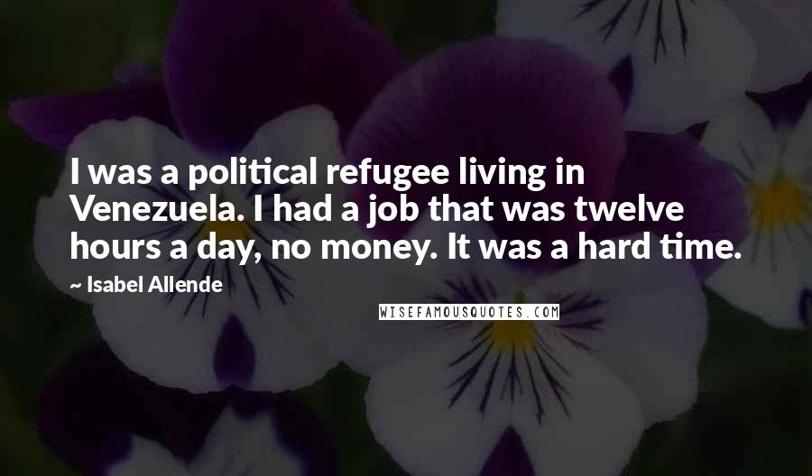 Isabel Allende Quotes: I was a political refugee living in Venezuela. I had a job that was twelve hours a day, no money. It was a hard time.