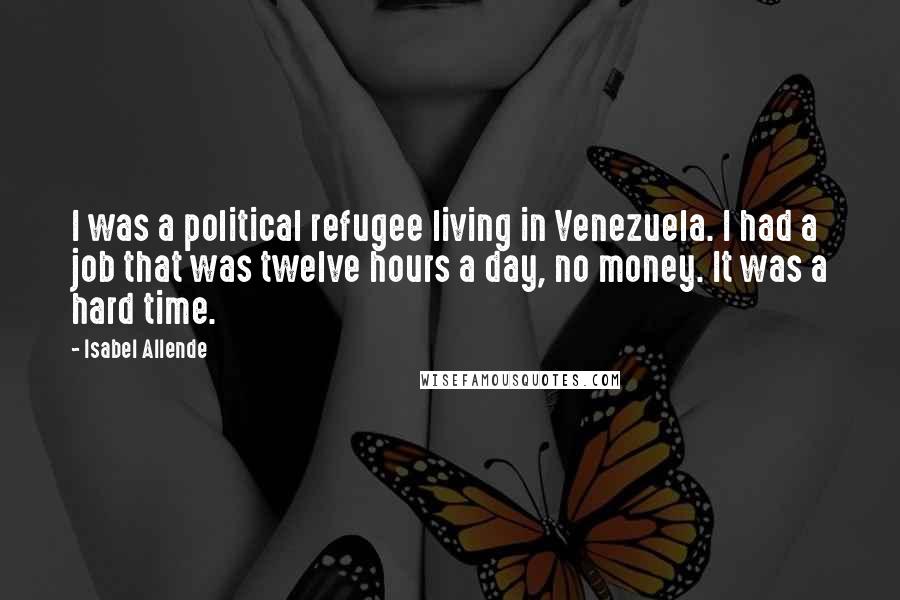 Isabel Allende Quotes: I was a political refugee living in Venezuela. I had a job that was twelve hours a day, no money. It was a hard time.