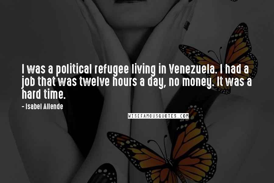 Isabel Allende Quotes: I was a political refugee living in Venezuela. I had a job that was twelve hours a day, no money. It was a hard time.