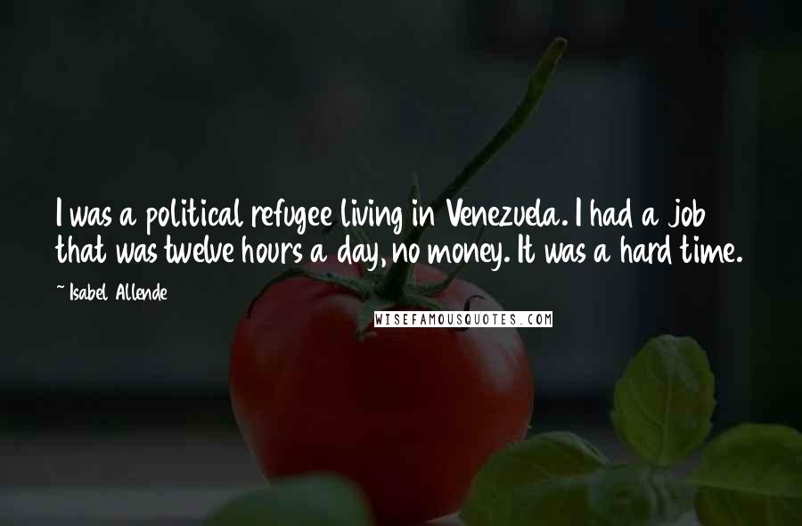 Isabel Allende Quotes: I was a political refugee living in Venezuela. I had a job that was twelve hours a day, no money. It was a hard time.