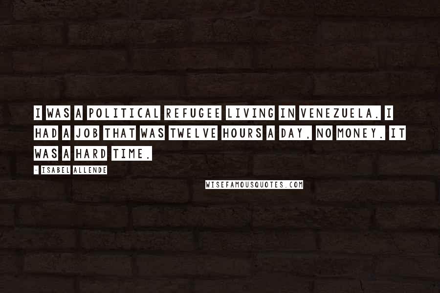 Isabel Allende Quotes: I was a political refugee living in Venezuela. I had a job that was twelve hours a day, no money. It was a hard time.