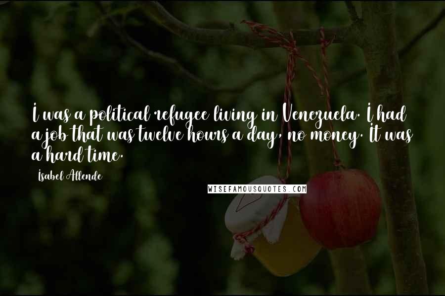 Isabel Allende Quotes: I was a political refugee living in Venezuela. I had a job that was twelve hours a day, no money. It was a hard time.