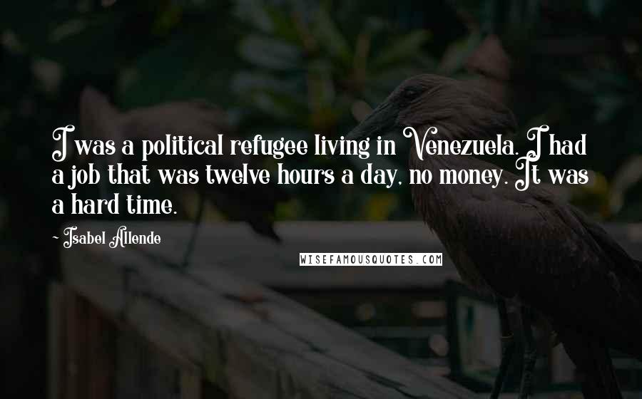 Isabel Allende Quotes: I was a political refugee living in Venezuela. I had a job that was twelve hours a day, no money. It was a hard time.