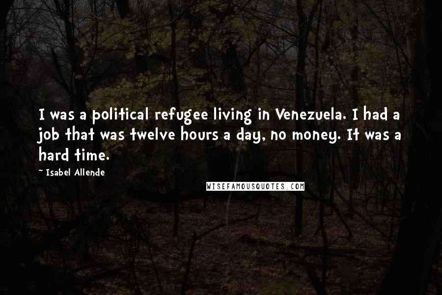 Isabel Allende Quotes: I was a political refugee living in Venezuela. I had a job that was twelve hours a day, no money. It was a hard time.