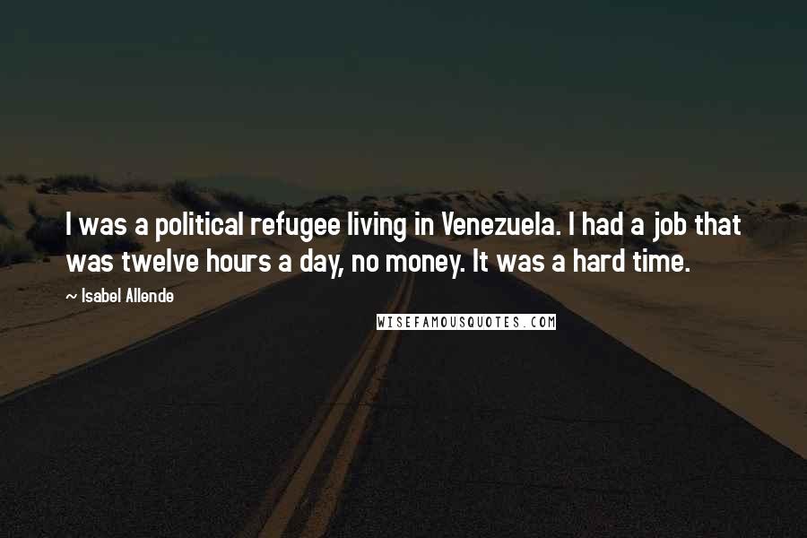 Isabel Allende Quotes: I was a political refugee living in Venezuela. I had a job that was twelve hours a day, no money. It was a hard time.