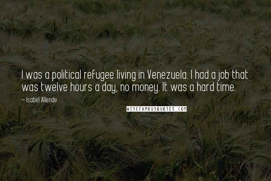 Isabel Allende Quotes: I was a political refugee living in Venezuela. I had a job that was twelve hours a day, no money. It was a hard time.