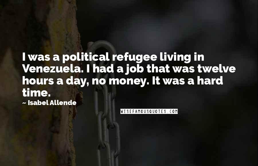 Isabel Allende Quotes: I was a political refugee living in Venezuela. I had a job that was twelve hours a day, no money. It was a hard time.