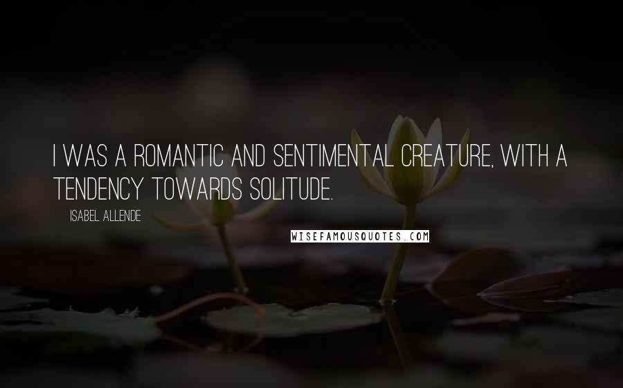 Isabel Allende Quotes: I was a romantic and sentimental creature, with a tendency towards solitude.