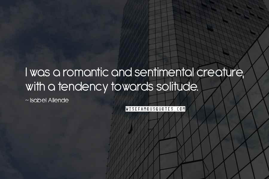 Isabel Allende Quotes: I was a romantic and sentimental creature, with a tendency towards solitude.