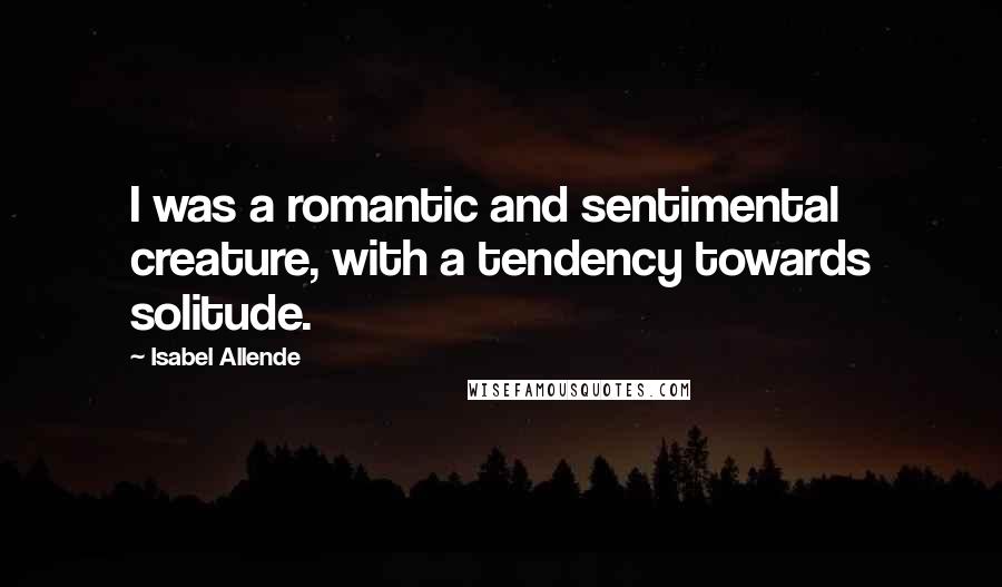 Isabel Allende Quotes: I was a romantic and sentimental creature, with a tendency towards solitude.