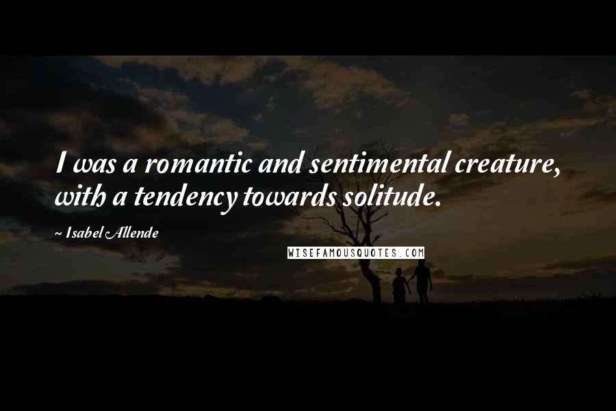 Isabel Allende Quotes: I was a romantic and sentimental creature, with a tendency towards solitude.