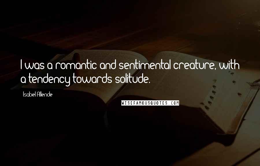 Isabel Allende Quotes: I was a romantic and sentimental creature, with a tendency towards solitude.