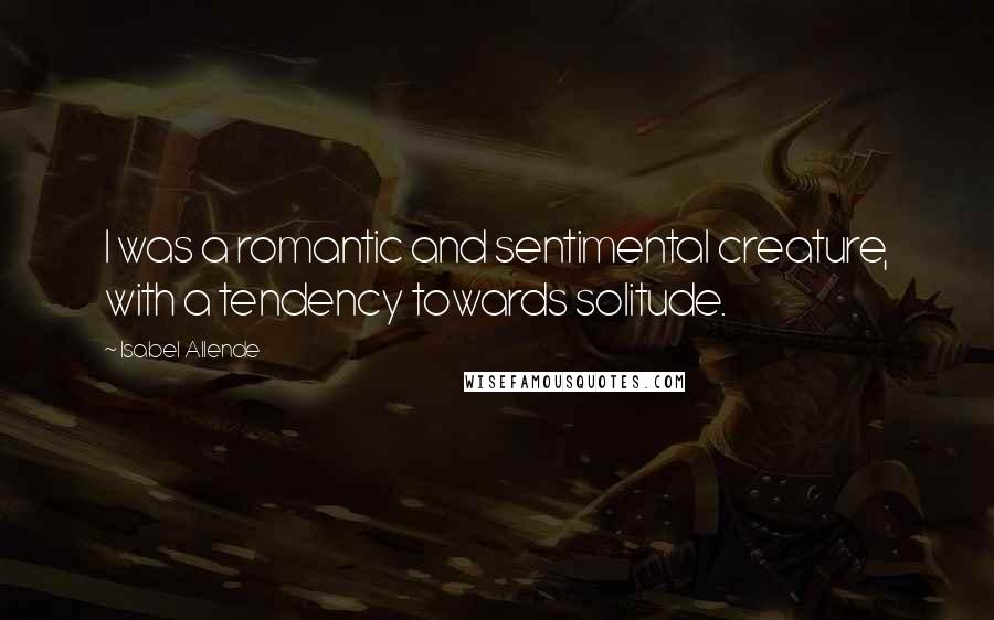 Isabel Allende Quotes: I was a romantic and sentimental creature, with a tendency towards solitude.