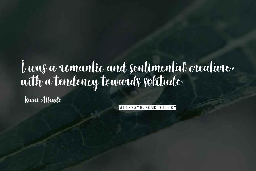 Isabel Allende Quotes: I was a romantic and sentimental creature, with a tendency towards solitude.