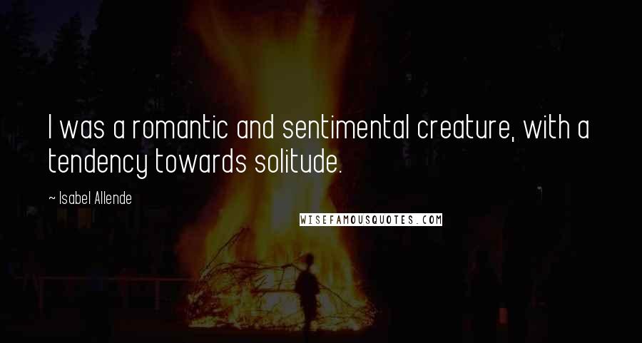 Isabel Allende Quotes: I was a romantic and sentimental creature, with a tendency towards solitude.