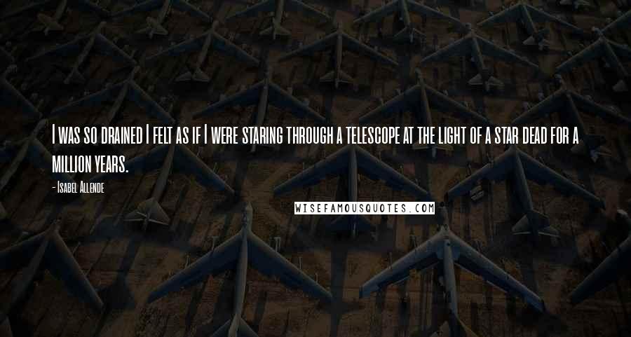 Isabel Allende Quotes: I was so drained I felt as if I were staring through a telescope at the light of a star dead for a million years.