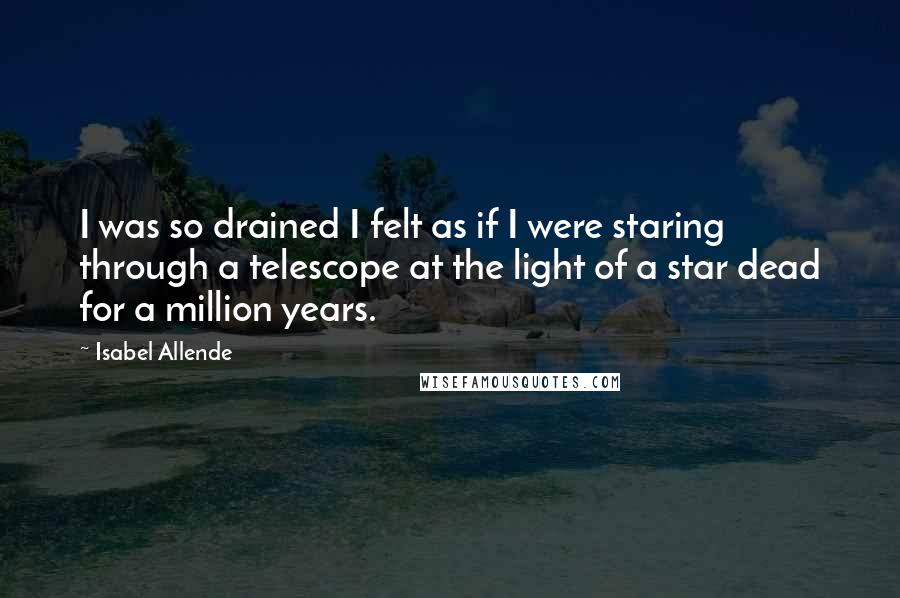 Isabel Allende Quotes: I was so drained I felt as if I were staring through a telescope at the light of a star dead for a million years.