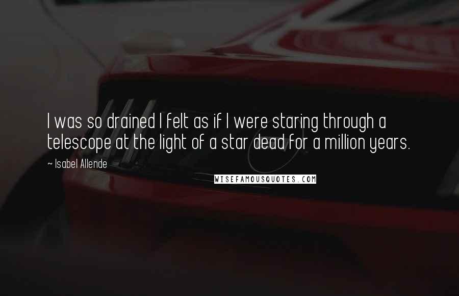 Isabel Allende Quotes: I was so drained I felt as if I were staring through a telescope at the light of a star dead for a million years.