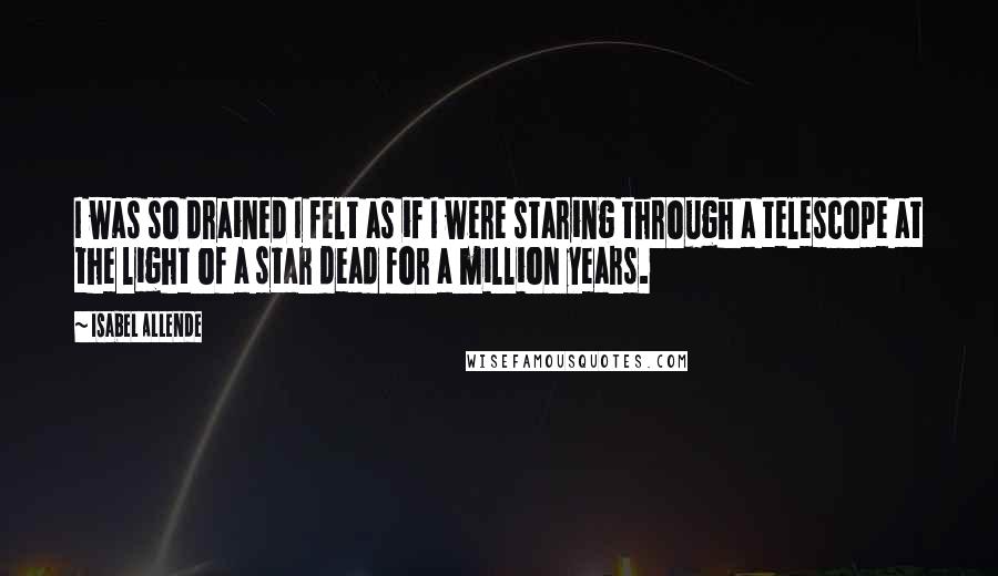 Isabel Allende Quotes: I was so drained I felt as if I were staring through a telescope at the light of a star dead for a million years.