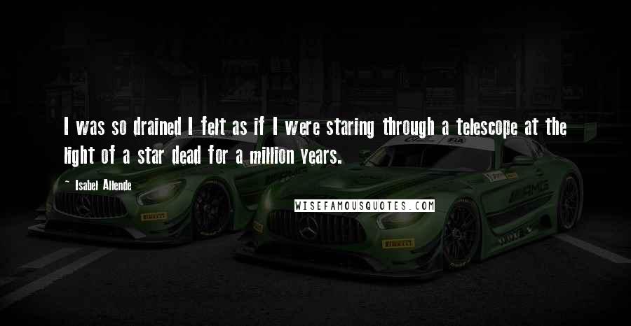 Isabel Allende Quotes: I was so drained I felt as if I were staring through a telescope at the light of a star dead for a million years.