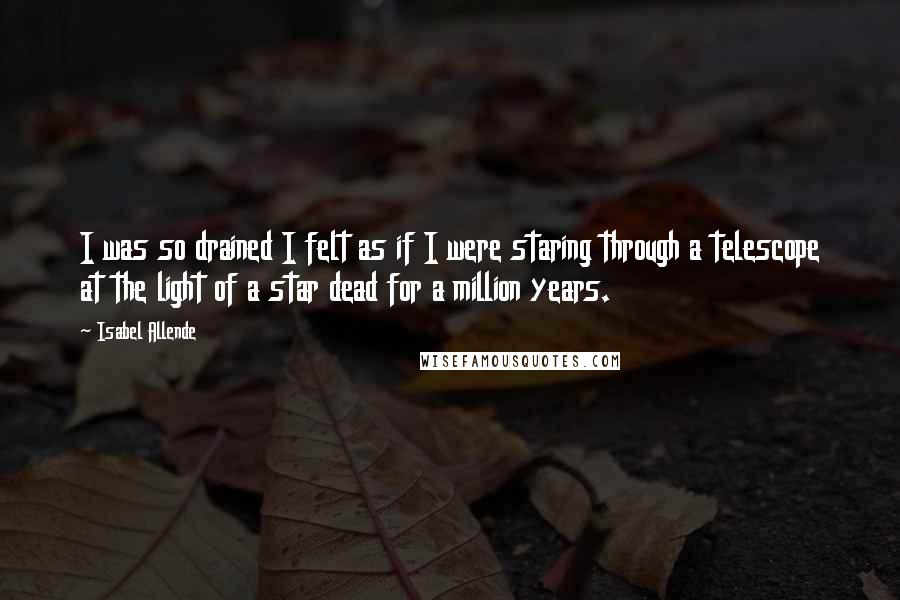 Isabel Allende Quotes: I was so drained I felt as if I were staring through a telescope at the light of a star dead for a million years.