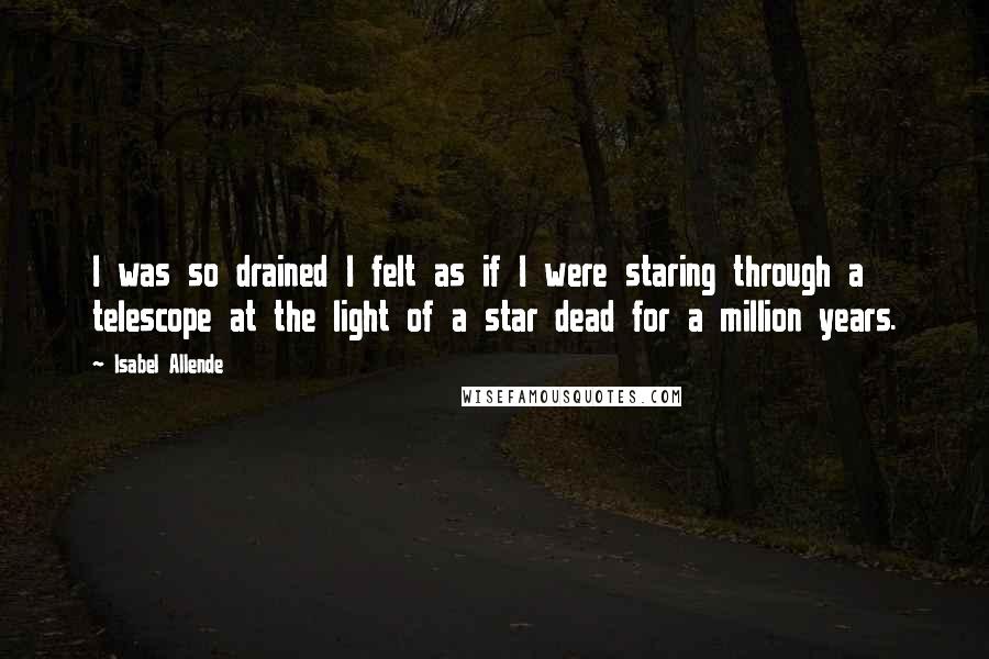 Isabel Allende Quotes: I was so drained I felt as if I were staring through a telescope at the light of a star dead for a million years.