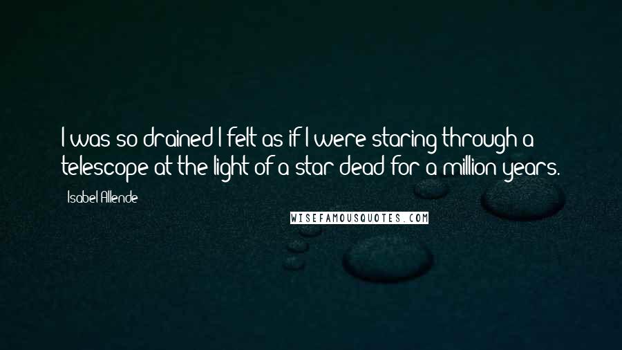 Isabel Allende Quotes: I was so drained I felt as if I were staring through a telescope at the light of a star dead for a million years.