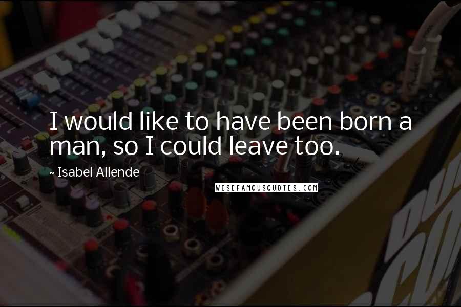 Isabel Allende Quotes: I would like to have been born a man, so I could leave too.