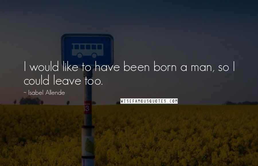 Isabel Allende Quotes: I would like to have been born a man, so I could leave too.