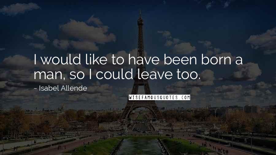 Isabel Allende Quotes: I would like to have been born a man, so I could leave too.
