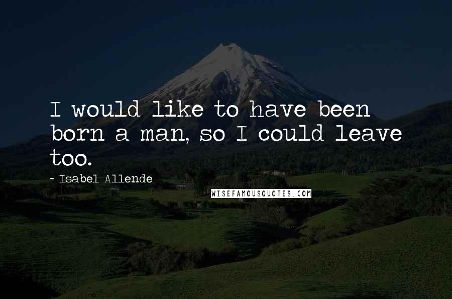 Isabel Allende Quotes: I would like to have been born a man, so I could leave too.