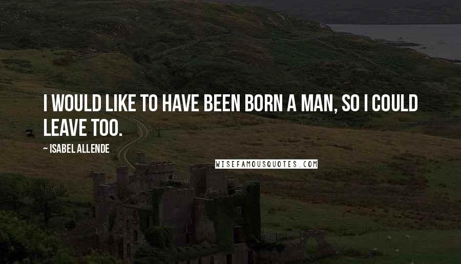 Isabel Allende Quotes: I would like to have been born a man, so I could leave too.