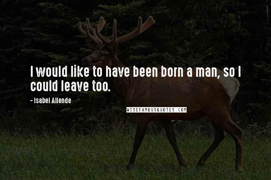 Isabel Allende Quotes: I would like to have been born a man, so I could leave too.