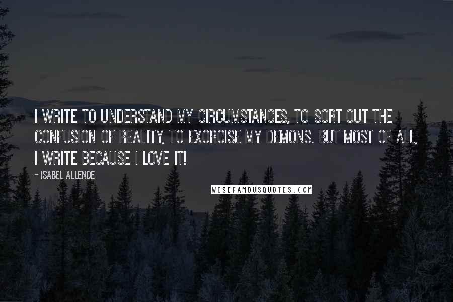 Isabel Allende Quotes: I write to understand my circumstances, to sort out the confusion of reality, to exorcise my demons. But most of all, I write because I love it!