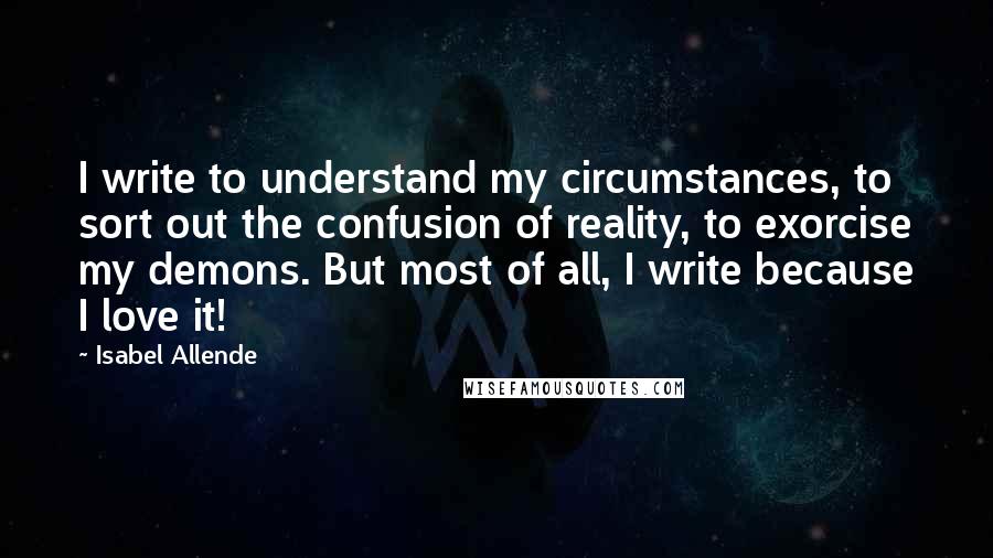 Isabel Allende Quotes: I write to understand my circumstances, to sort out the confusion of reality, to exorcise my demons. But most of all, I write because I love it!