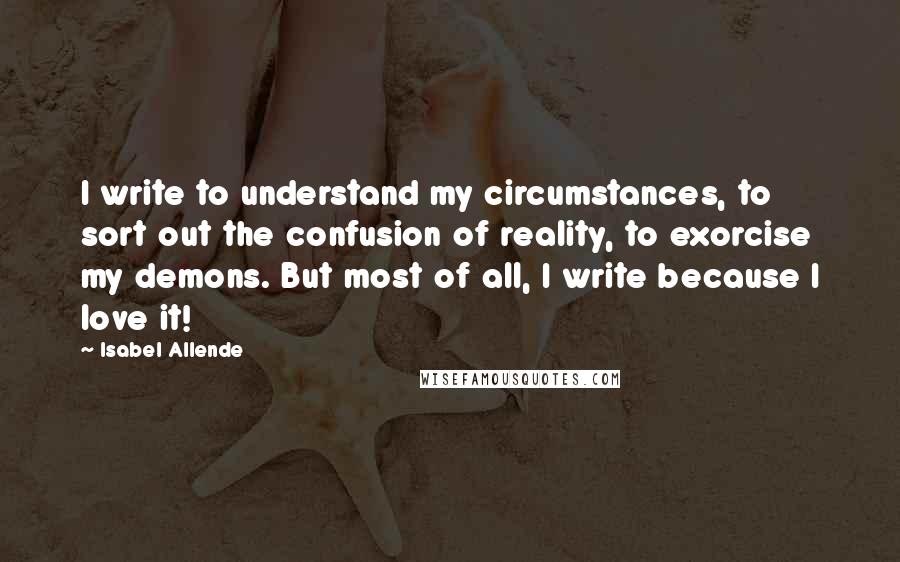 Isabel Allende Quotes: I write to understand my circumstances, to sort out the confusion of reality, to exorcise my demons. But most of all, I write because I love it!