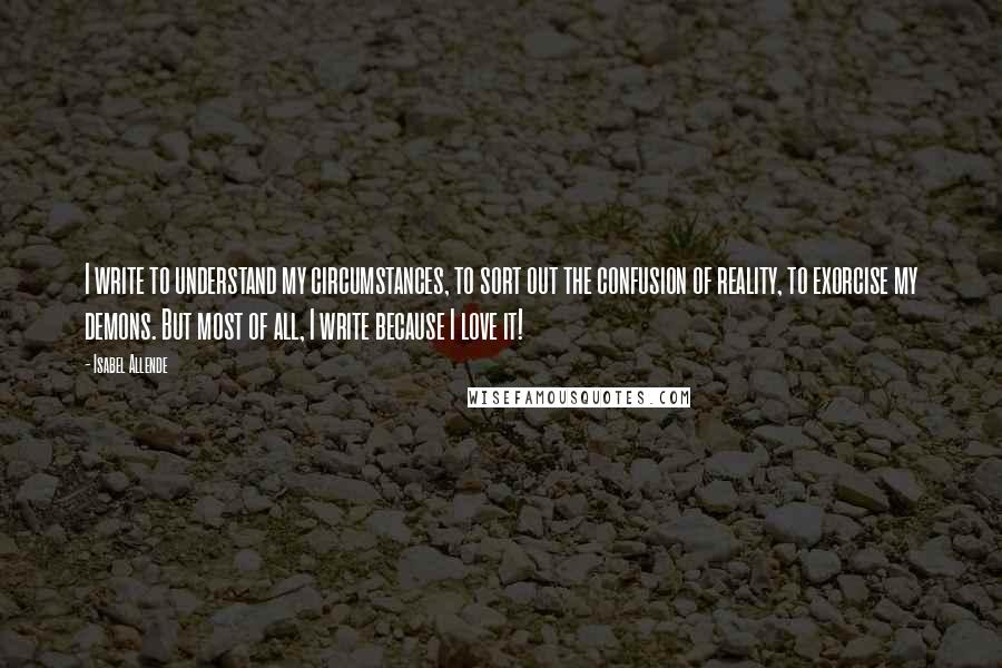 Isabel Allende Quotes: I write to understand my circumstances, to sort out the confusion of reality, to exorcise my demons. But most of all, I write because I love it!