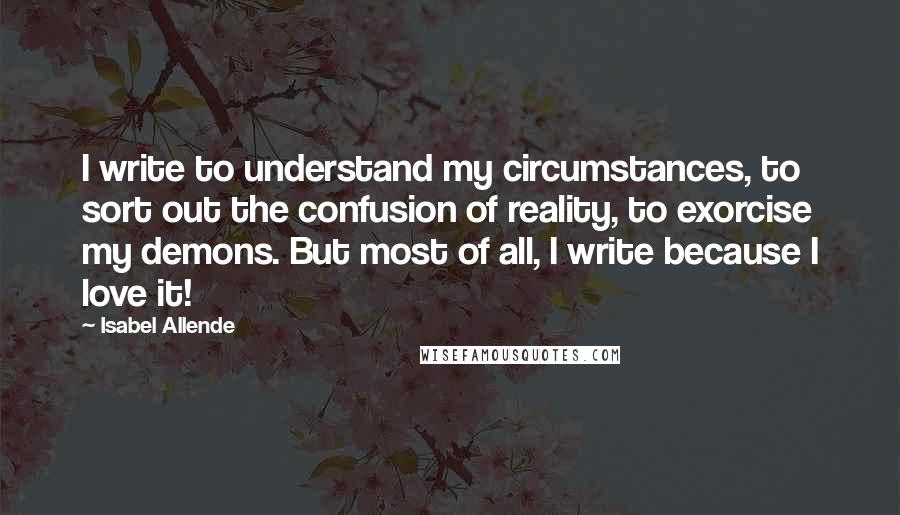 Isabel Allende Quotes: I write to understand my circumstances, to sort out the confusion of reality, to exorcise my demons. But most of all, I write because I love it!