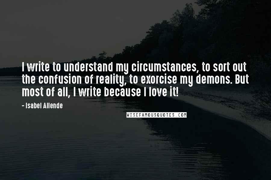 Isabel Allende Quotes: I write to understand my circumstances, to sort out the confusion of reality, to exorcise my demons. But most of all, I write because I love it!