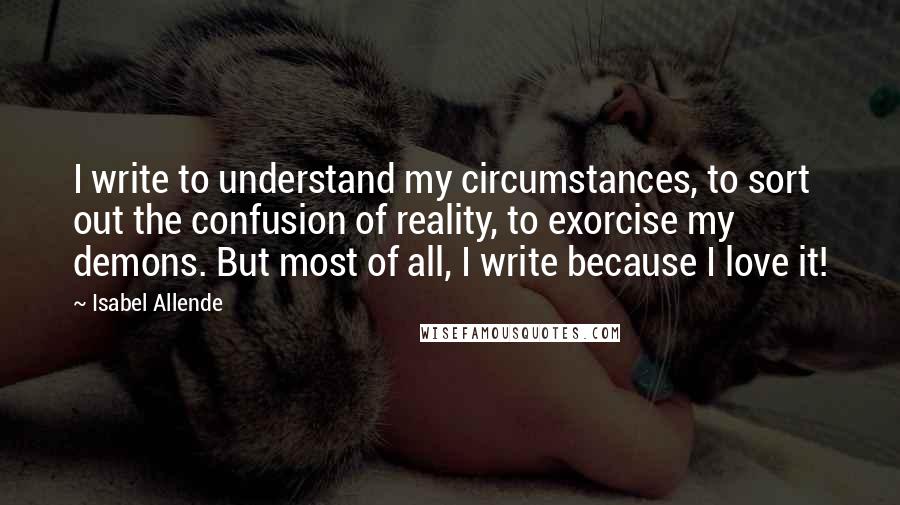 Isabel Allende Quotes: I write to understand my circumstances, to sort out the confusion of reality, to exorcise my demons. But most of all, I write because I love it!